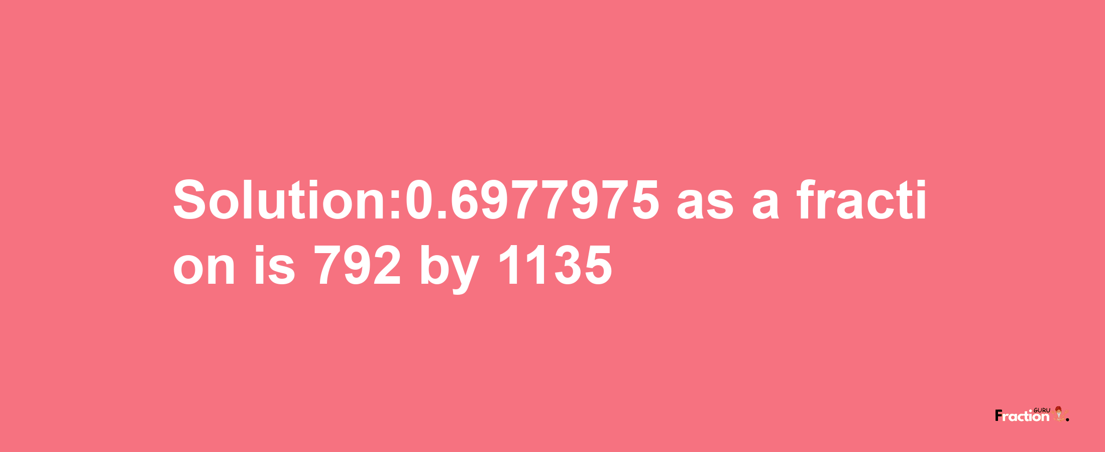 Solution:0.6977975 as a fraction is 792/1135