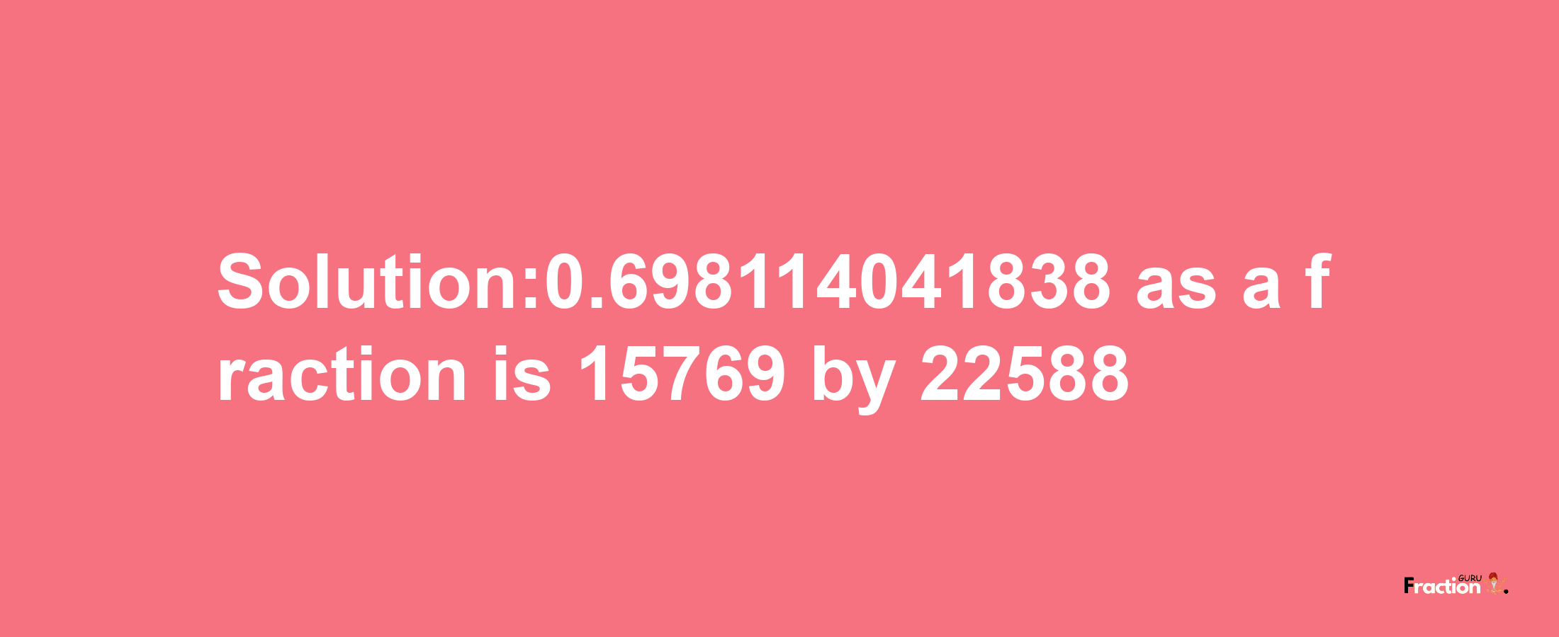 Solution:0.698114041838 as a fraction is 15769/22588