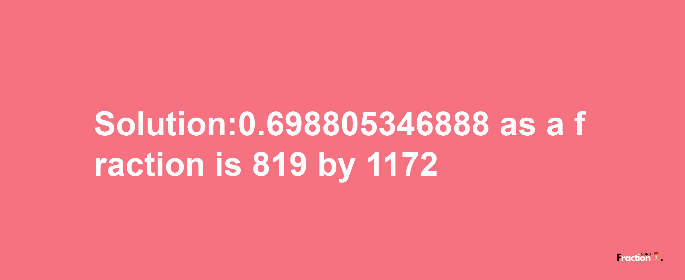 Solution:0.698805346888 as a fraction is 819/1172