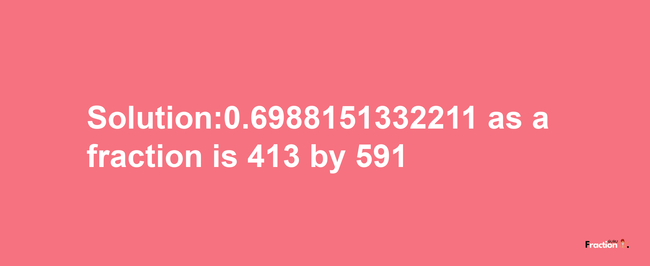 Solution:0.6988151332211 as a fraction is 413/591