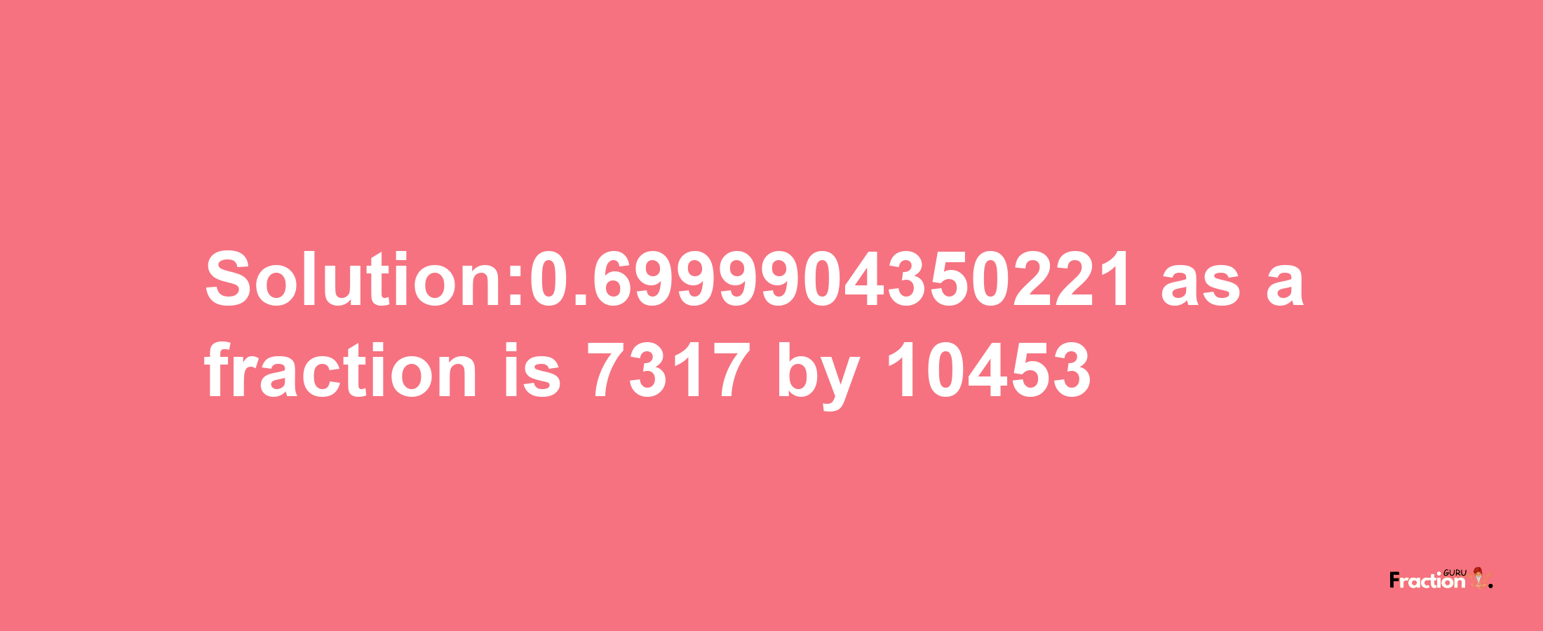 Solution:0.6999904350221 as a fraction is 7317/10453