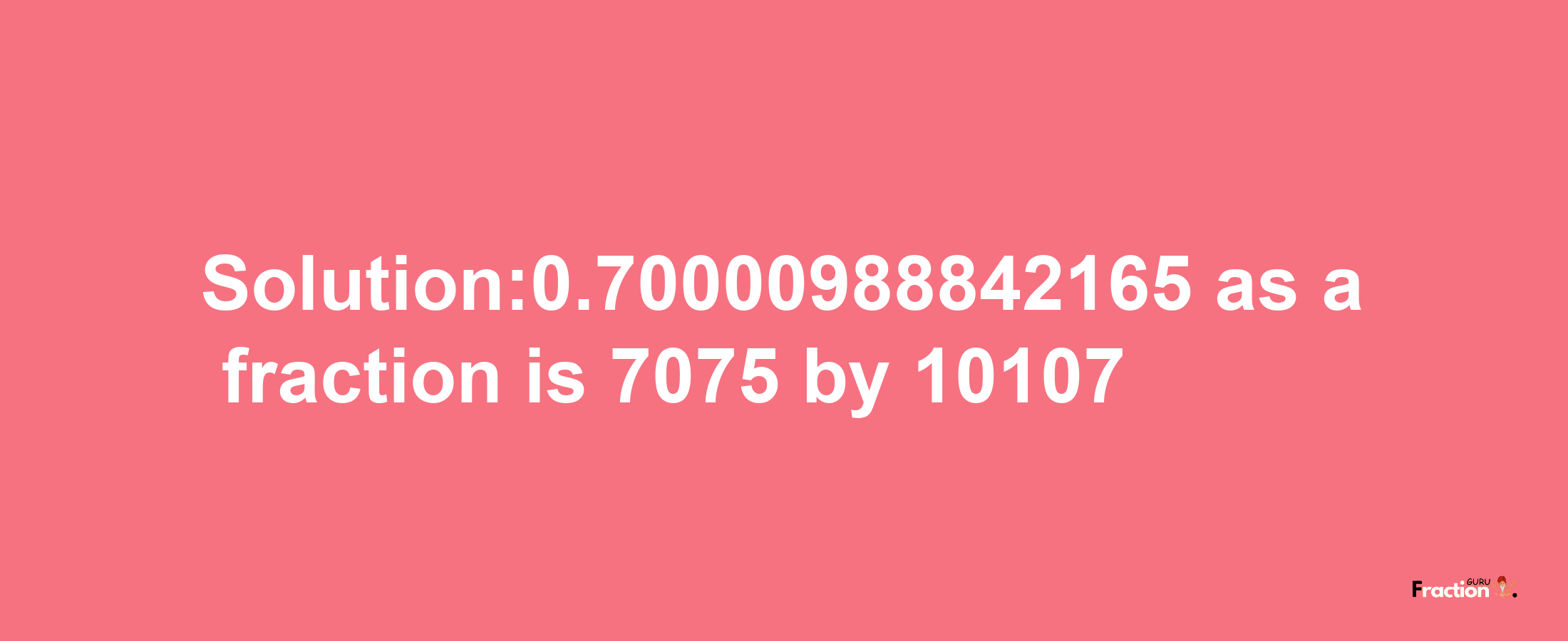 Solution:0.70000988842165 as a fraction is 7075/10107