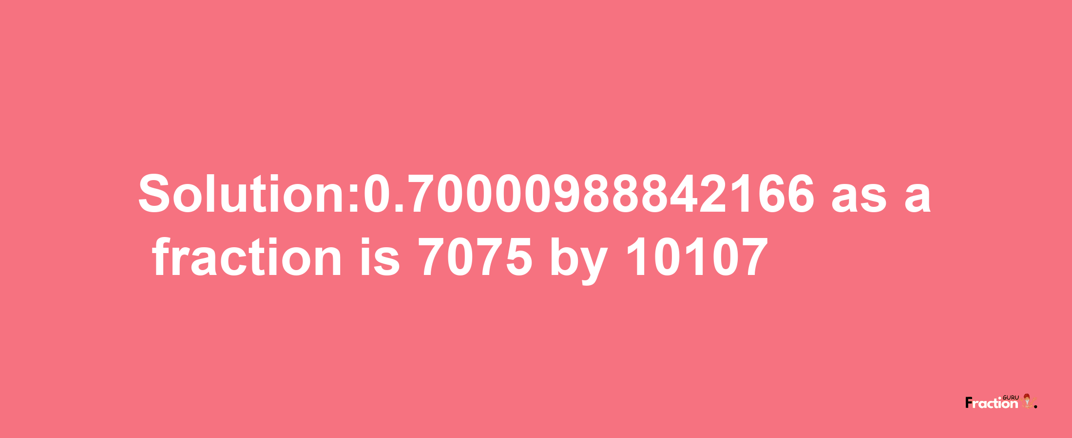 Solution:0.70000988842166 as a fraction is 7075/10107