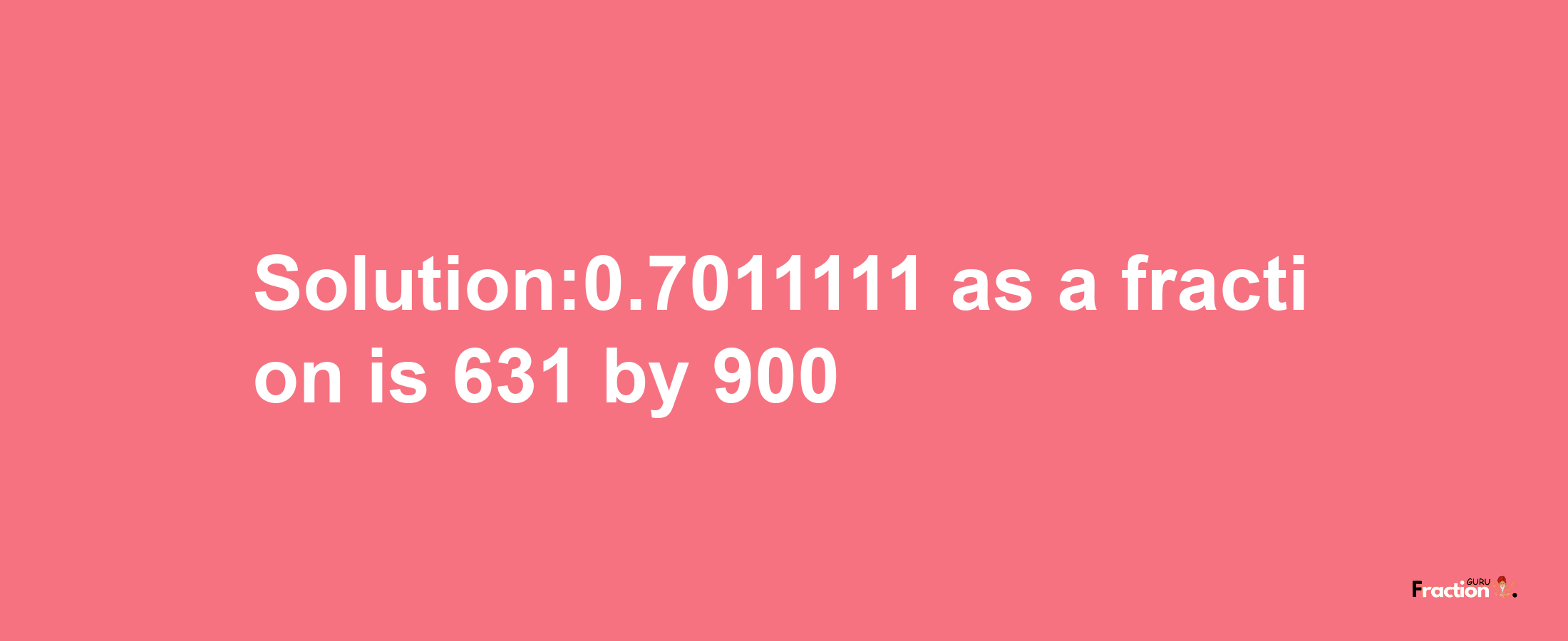 Solution:0.7011111 as a fraction is 631/900