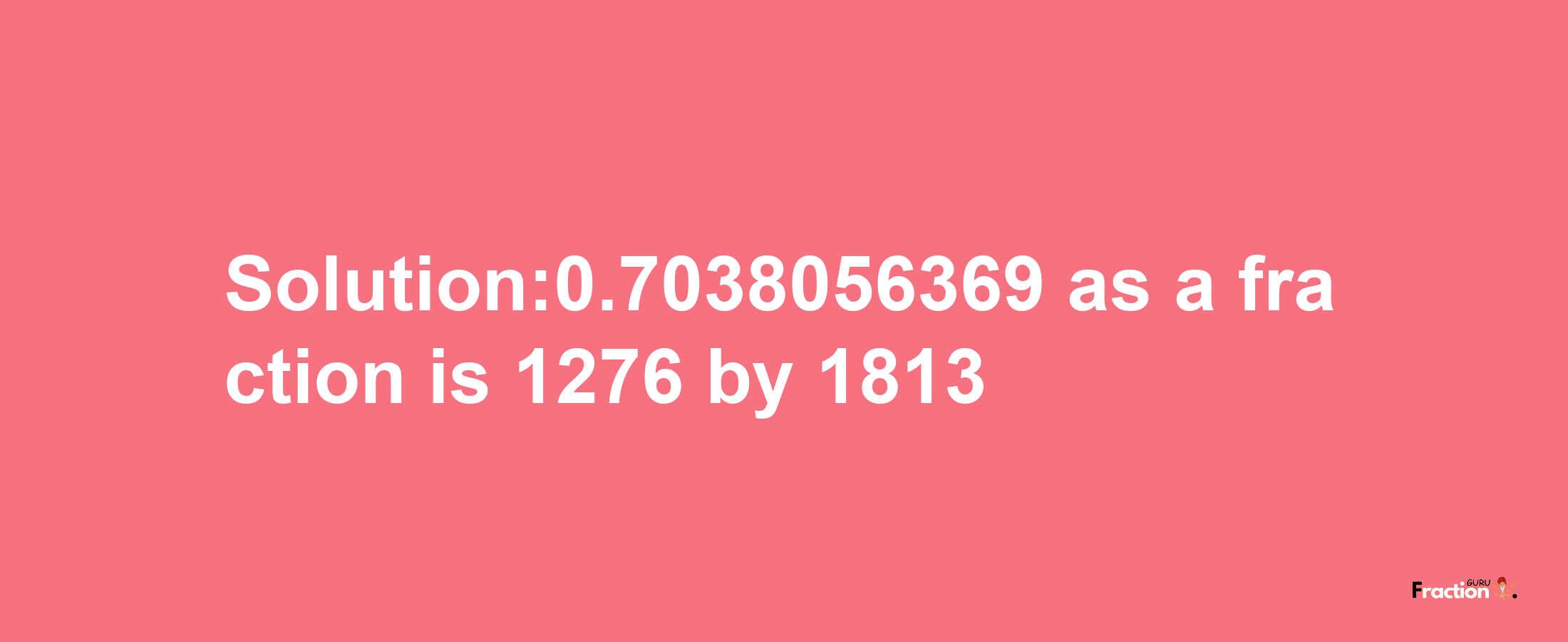 Solution:0.7038056369 as a fraction is 1276/1813