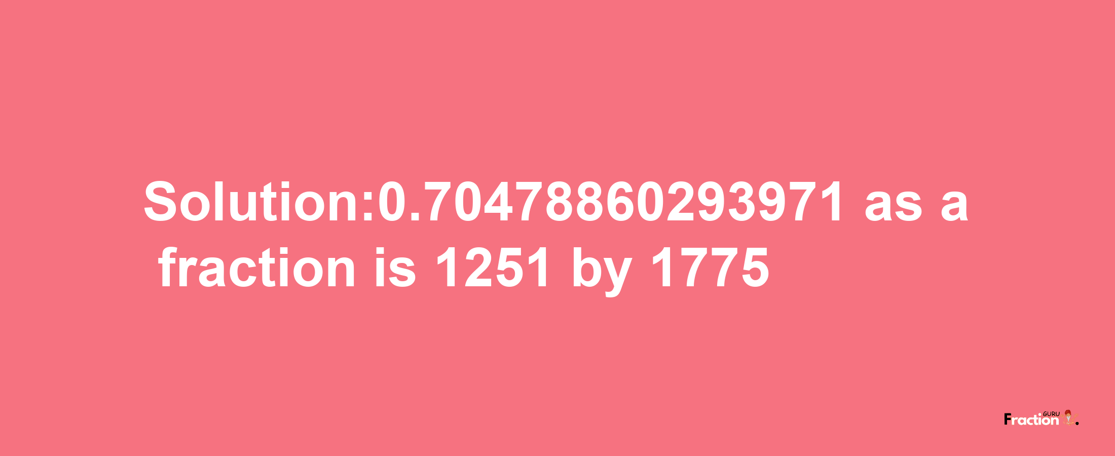 Solution:0.70478860293971 as a fraction is 1251/1775