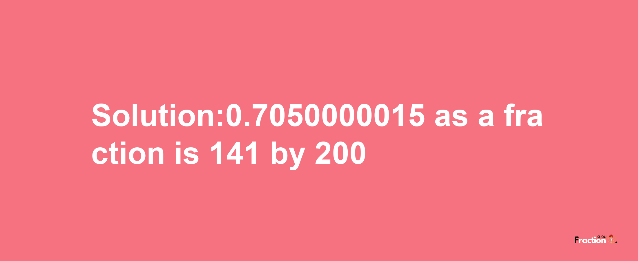 Solution:0.7050000015 as a fraction is 141/200