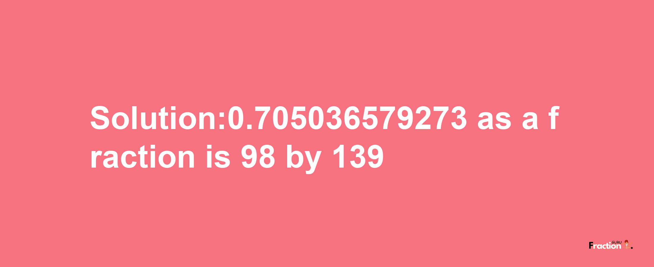 Solution:0.705036579273 as a fraction is 98/139