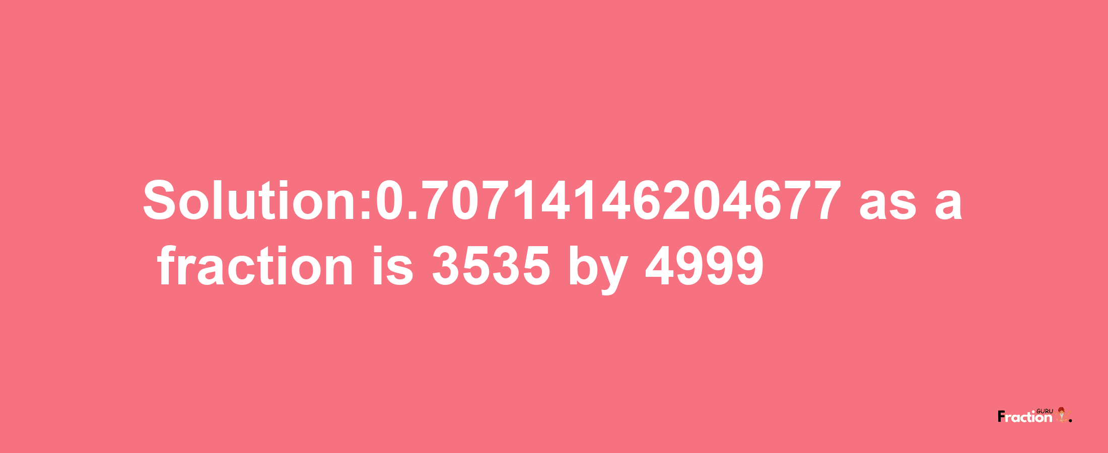 Solution:0.70714146204677 as a fraction is 3535/4999