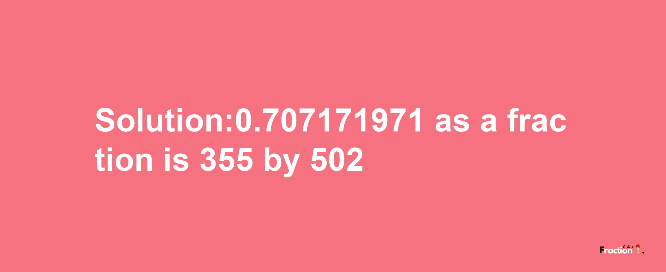 Solution:0.707171971 as a fraction is 355/502