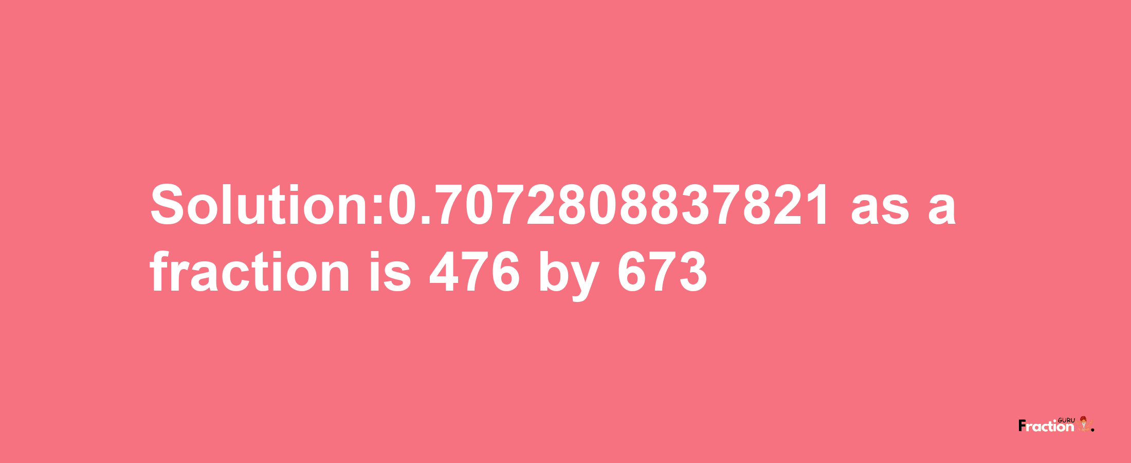 Solution:0.7072808837821 as a fraction is 476/673