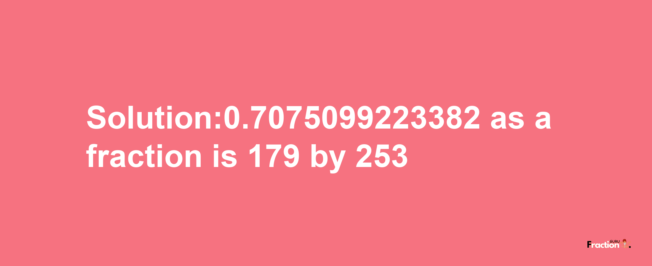 Solution:0.7075099223382 as a fraction is 179/253