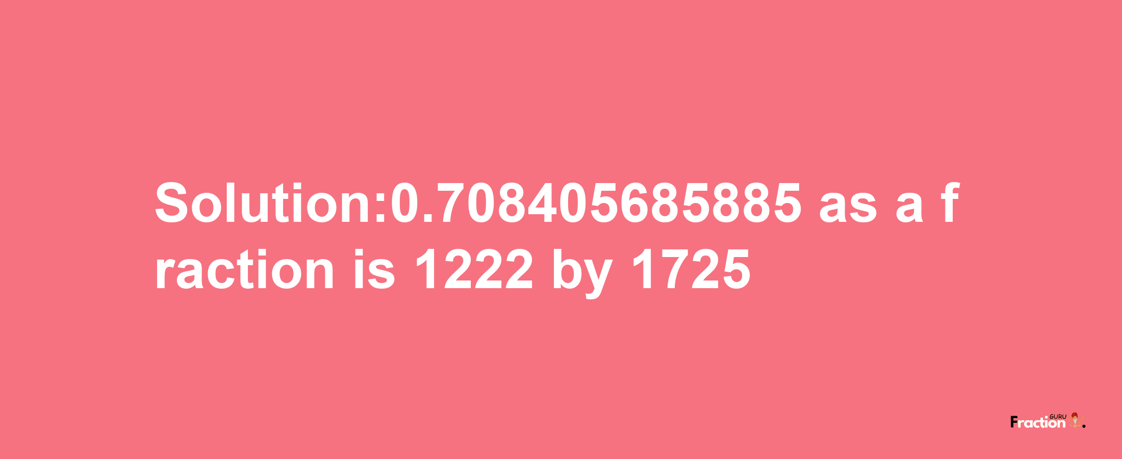 Solution:0.708405685885 as a fraction is 1222/1725