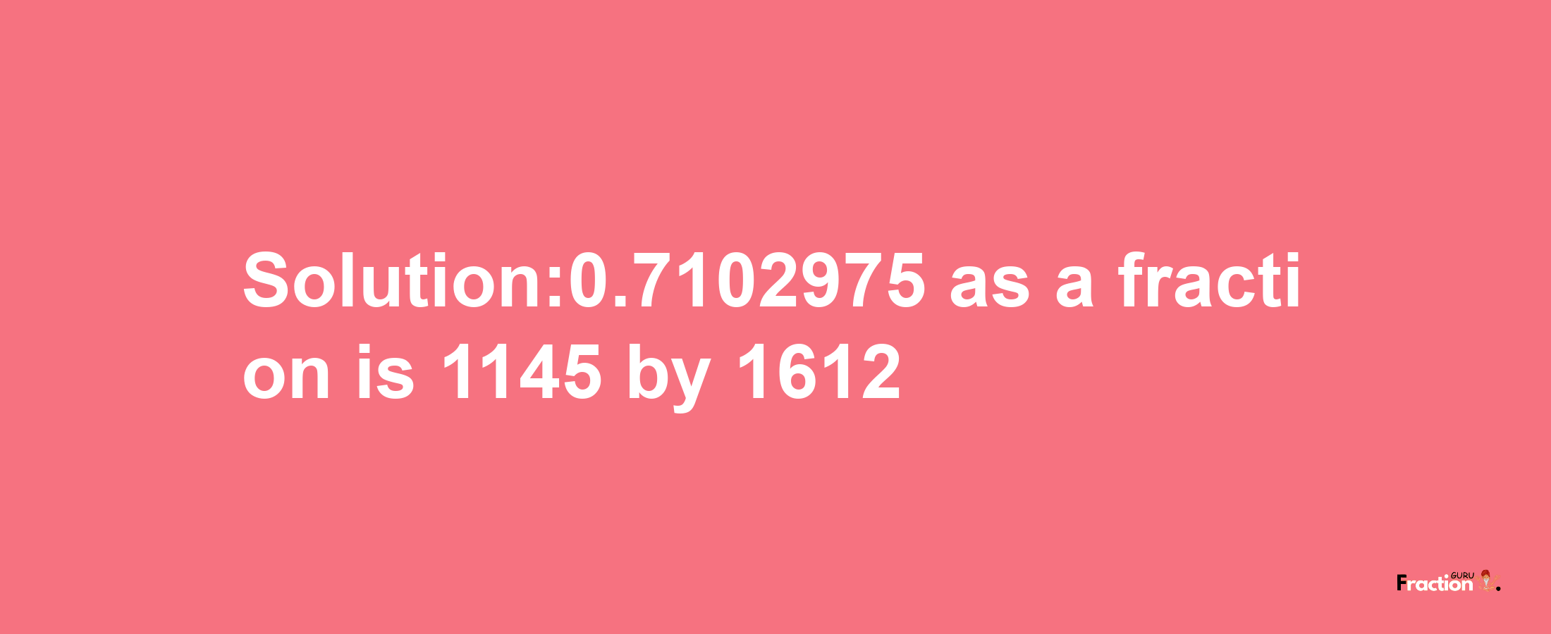 Solution:0.7102975 as a fraction is 1145/1612