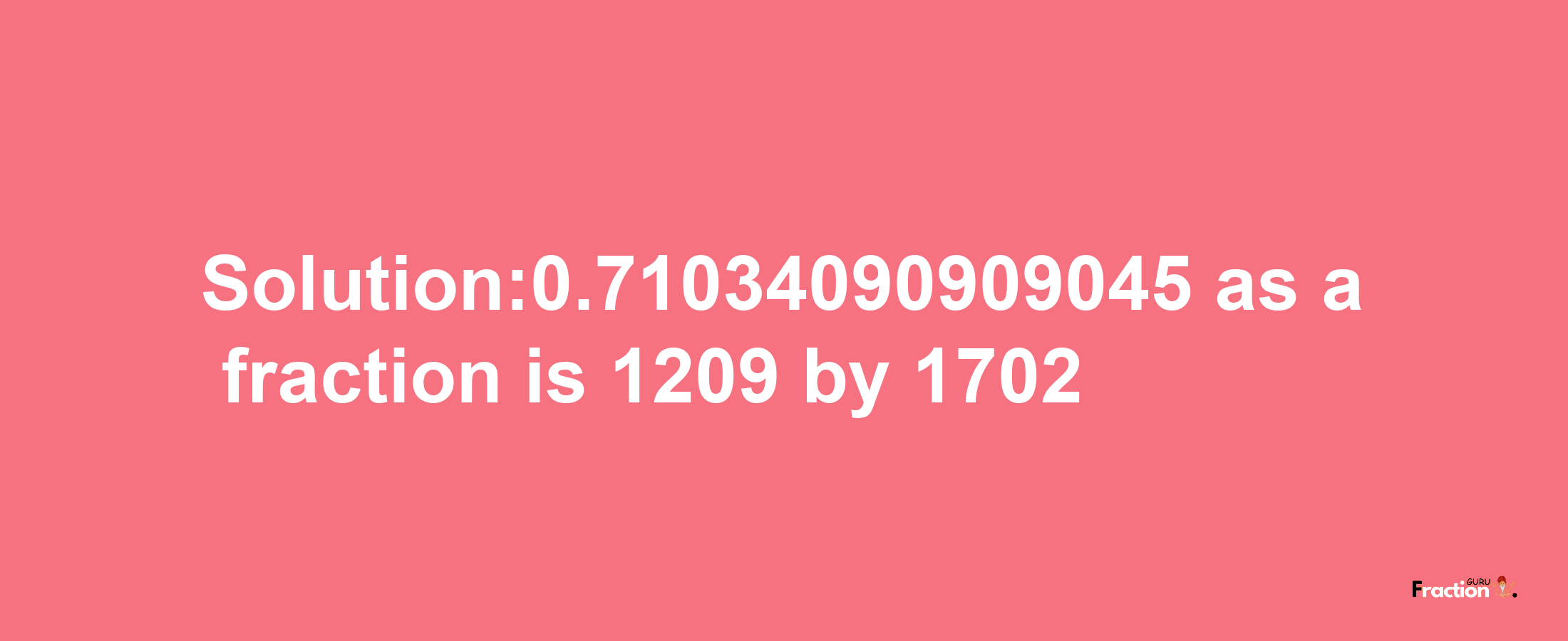 Solution:0.71034090909045 as a fraction is 1209/1702