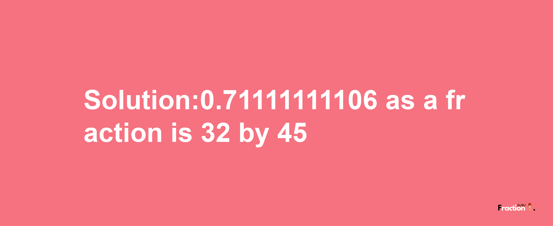 Solution:0.71111111106 as a fraction is 32/45