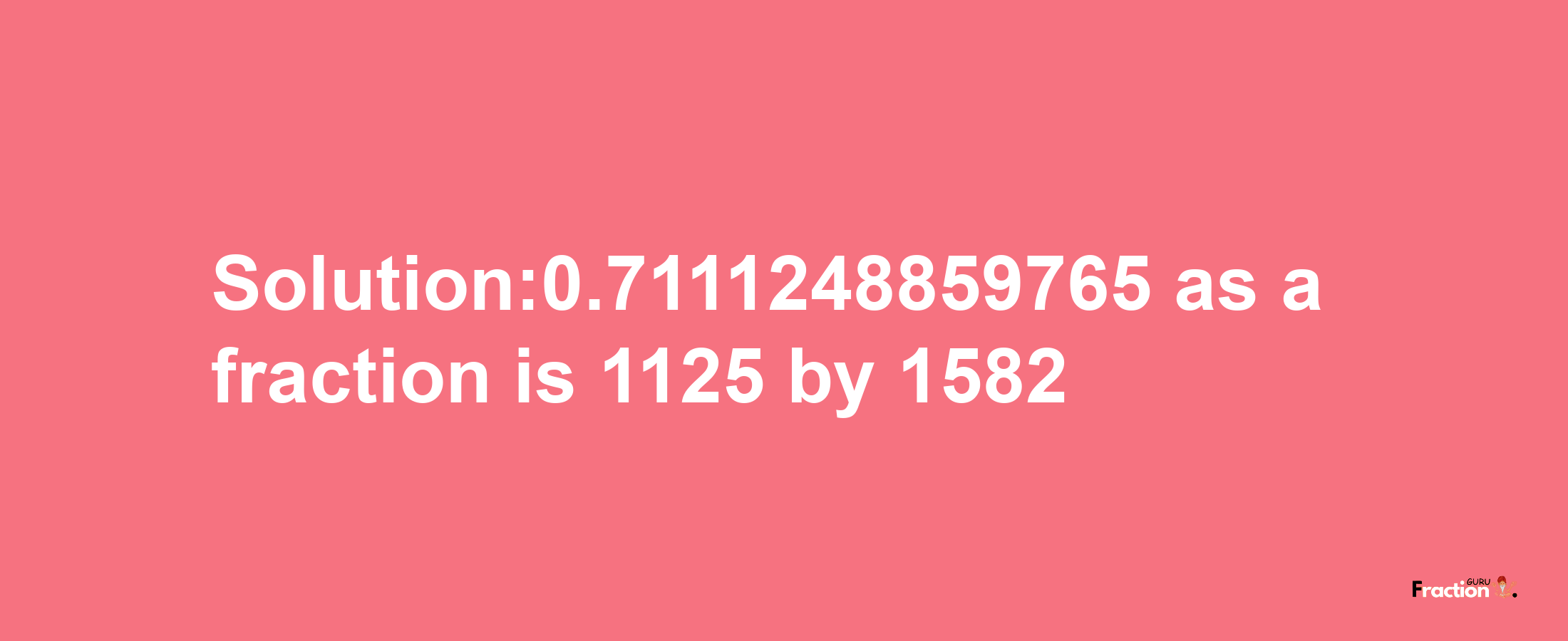 Solution:0.7111248859765 as a fraction is 1125/1582