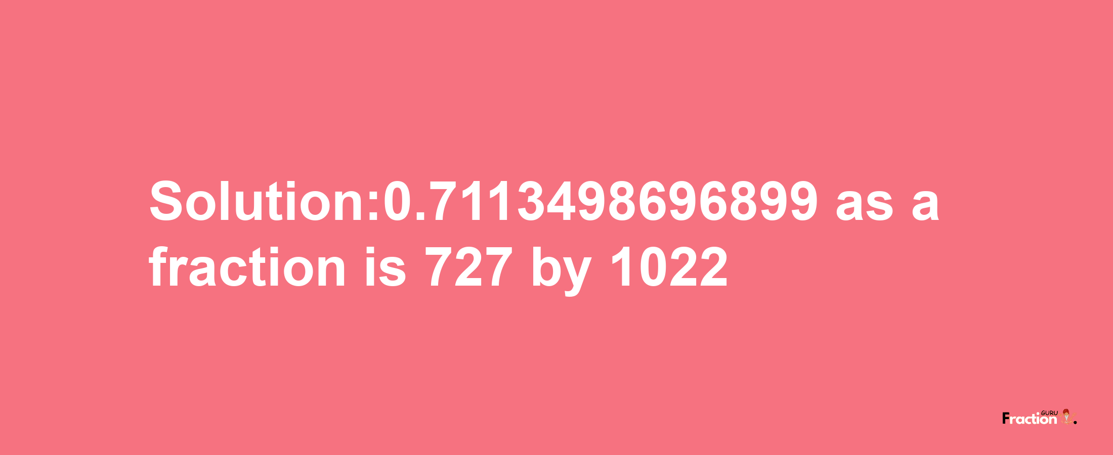 Solution:0.7113498696899 as a fraction is 727/1022