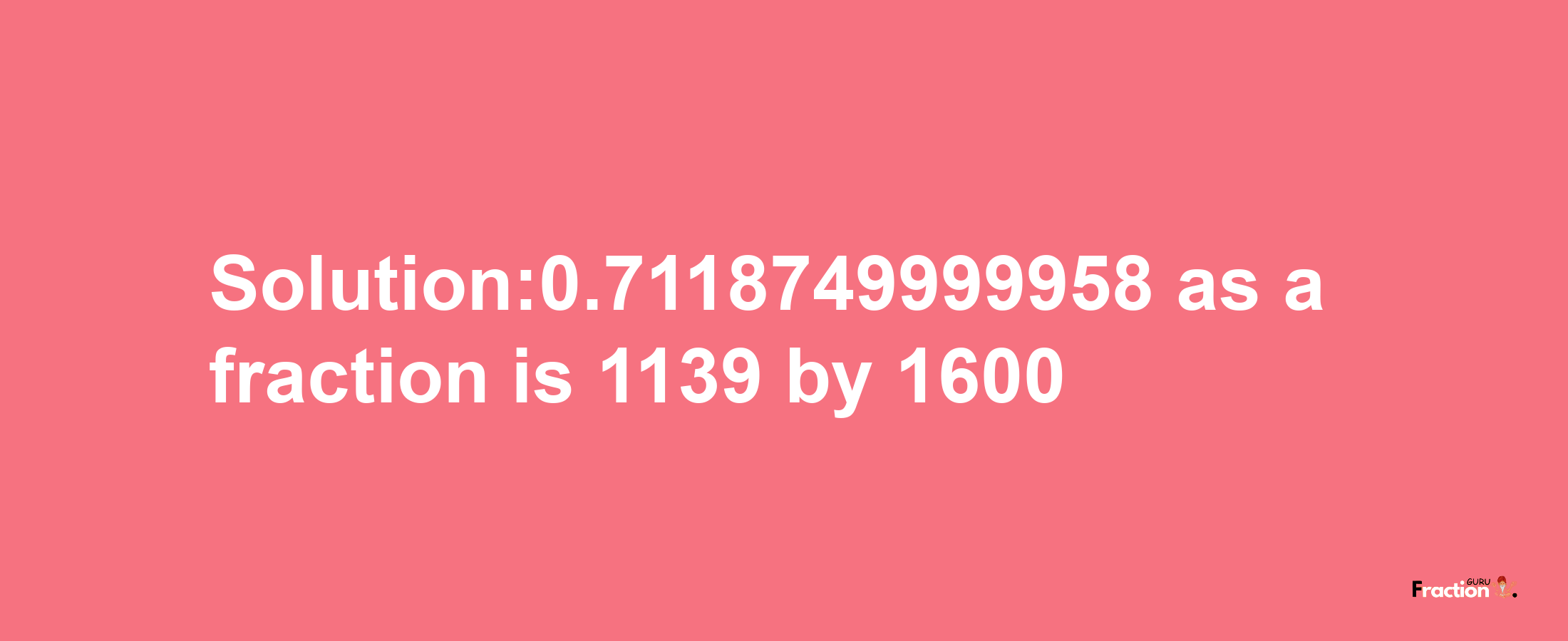 Solution:0.7118749999958 as a fraction is 1139/1600