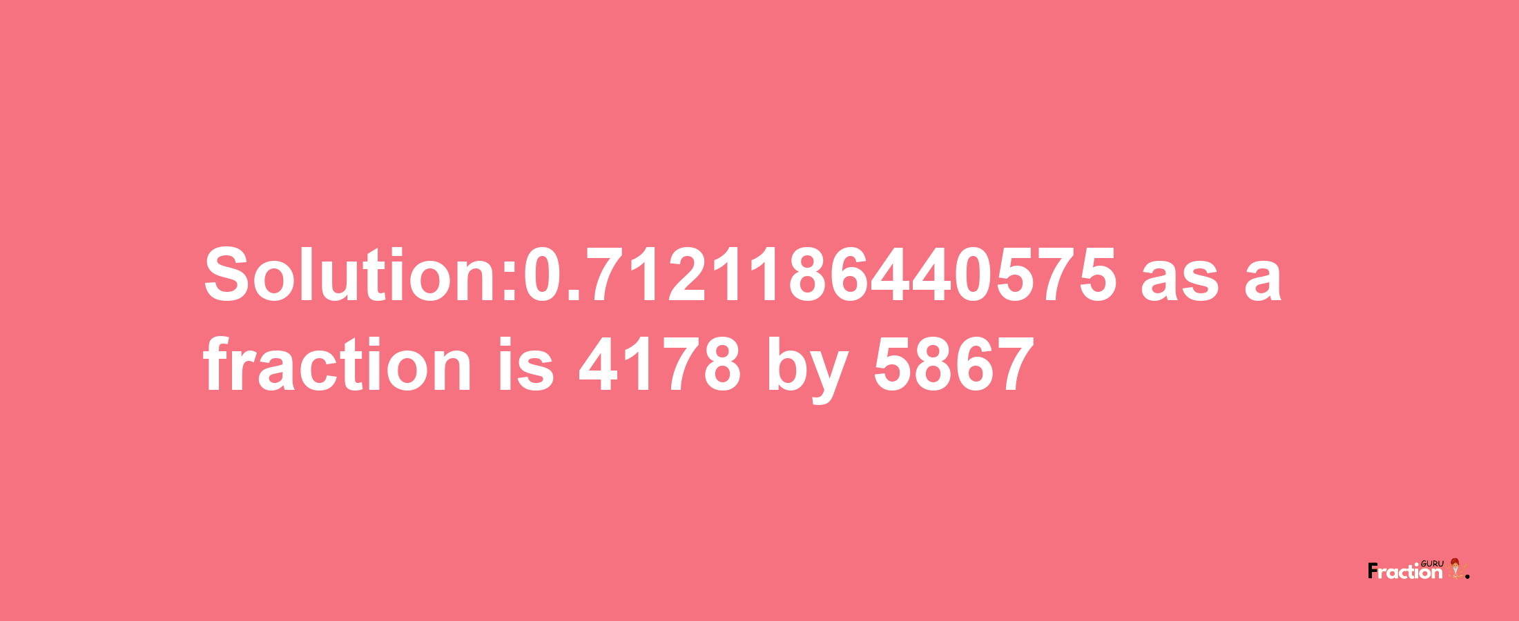 Solution:0.7121186440575 as a fraction is 4178/5867