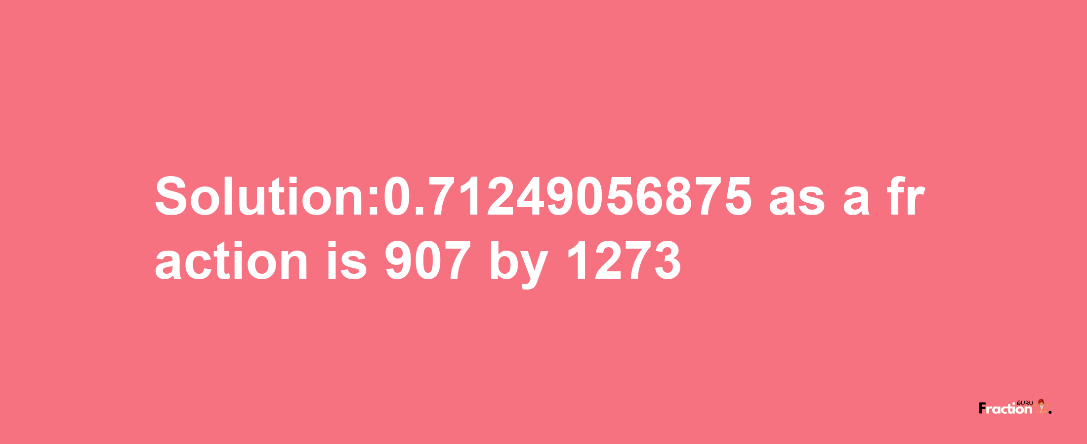 Solution:0.71249056875 as a fraction is 907/1273