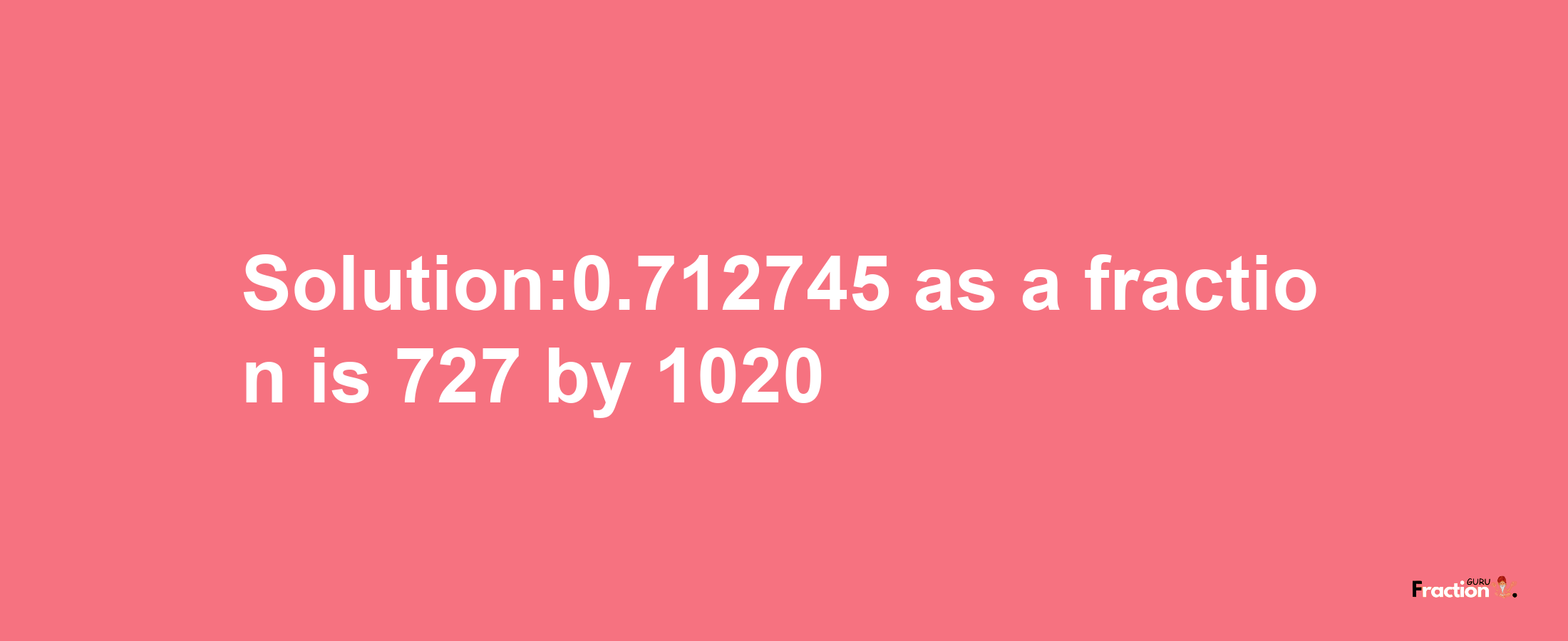 Solution:0.712745 as a fraction is 727/1020