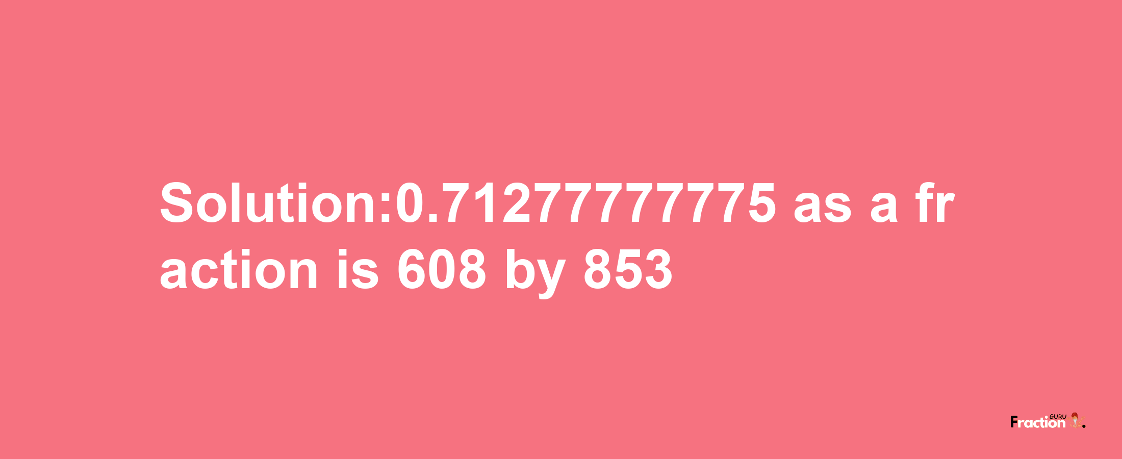 Solution:0.71277777775 as a fraction is 608/853