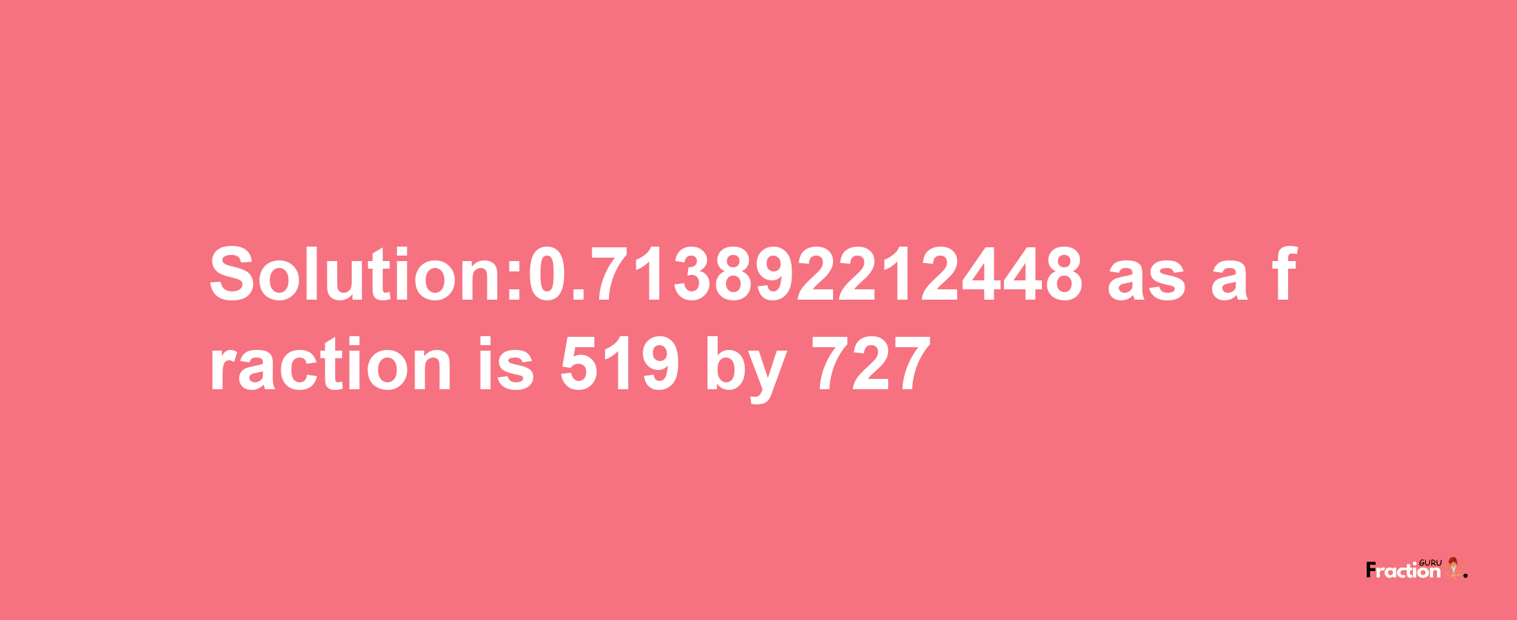 Solution:0.713892212448 as a fraction is 519/727