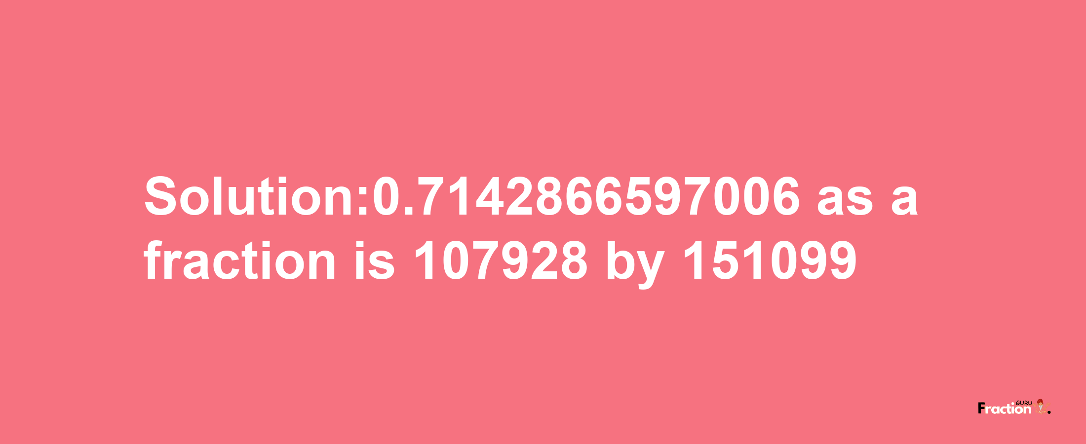 Solution:0.7142866597006 as a fraction is 107928/151099