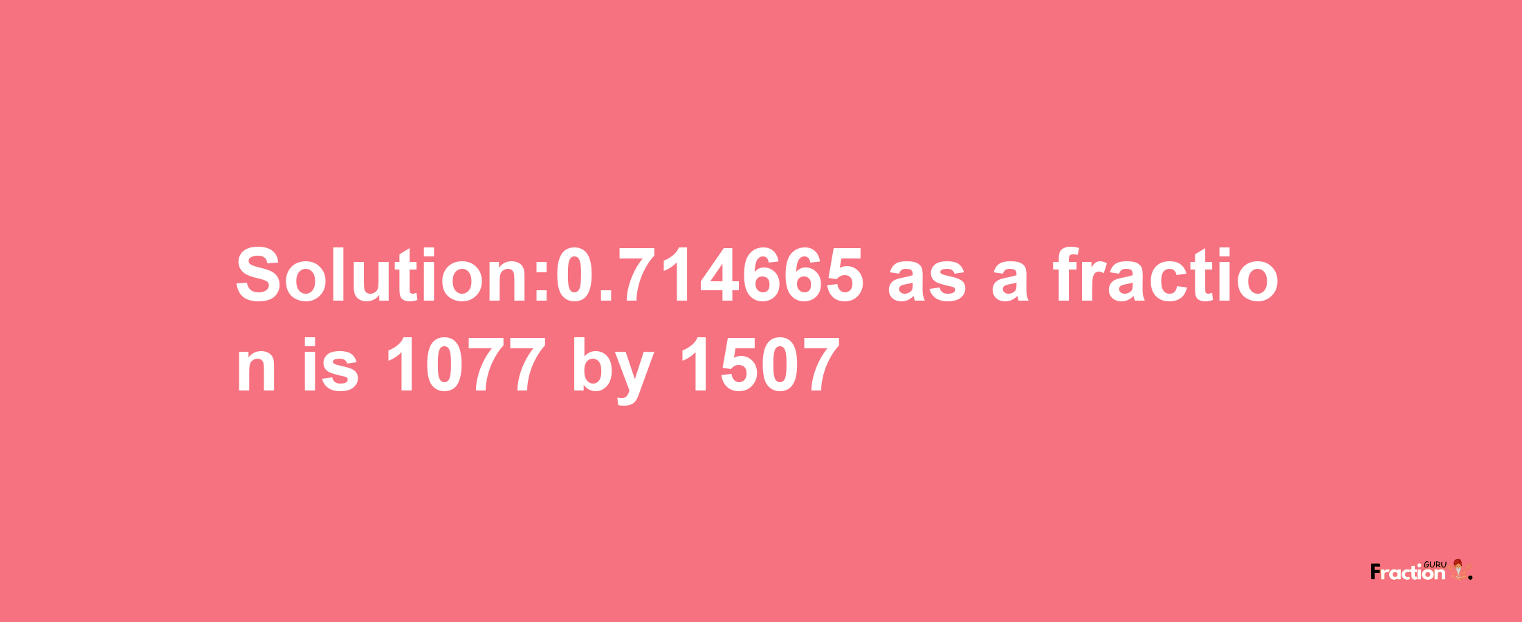 Solution:0.714665 as a fraction is 1077/1507