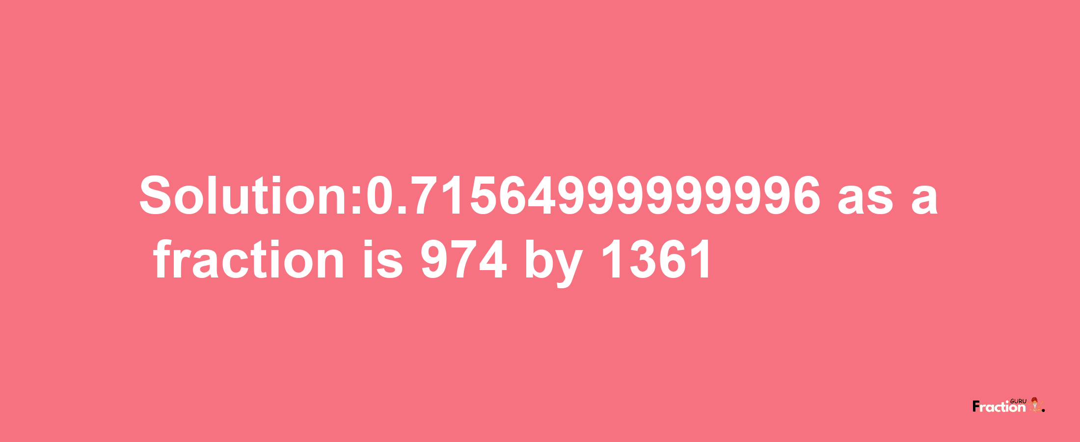 Solution:0.71564999999996 as a fraction is 974/1361