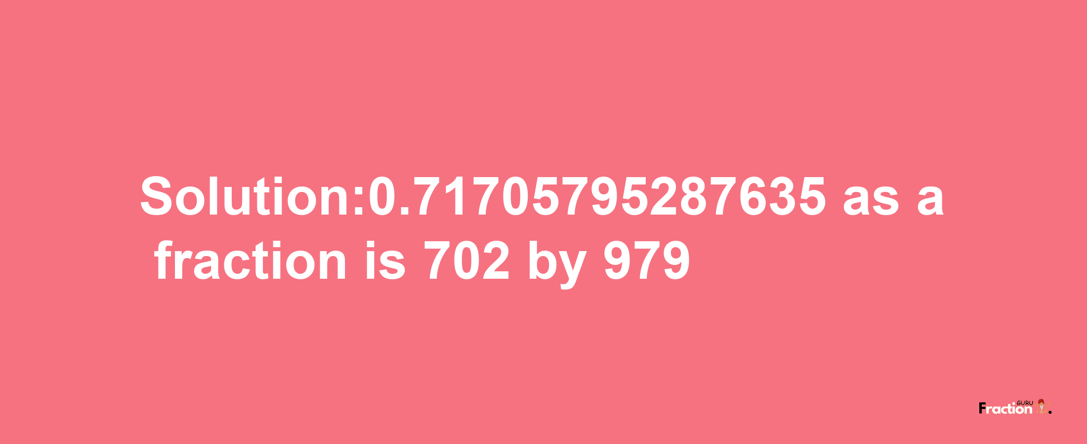 Solution:0.71705795287635 as a fraction is 702/979