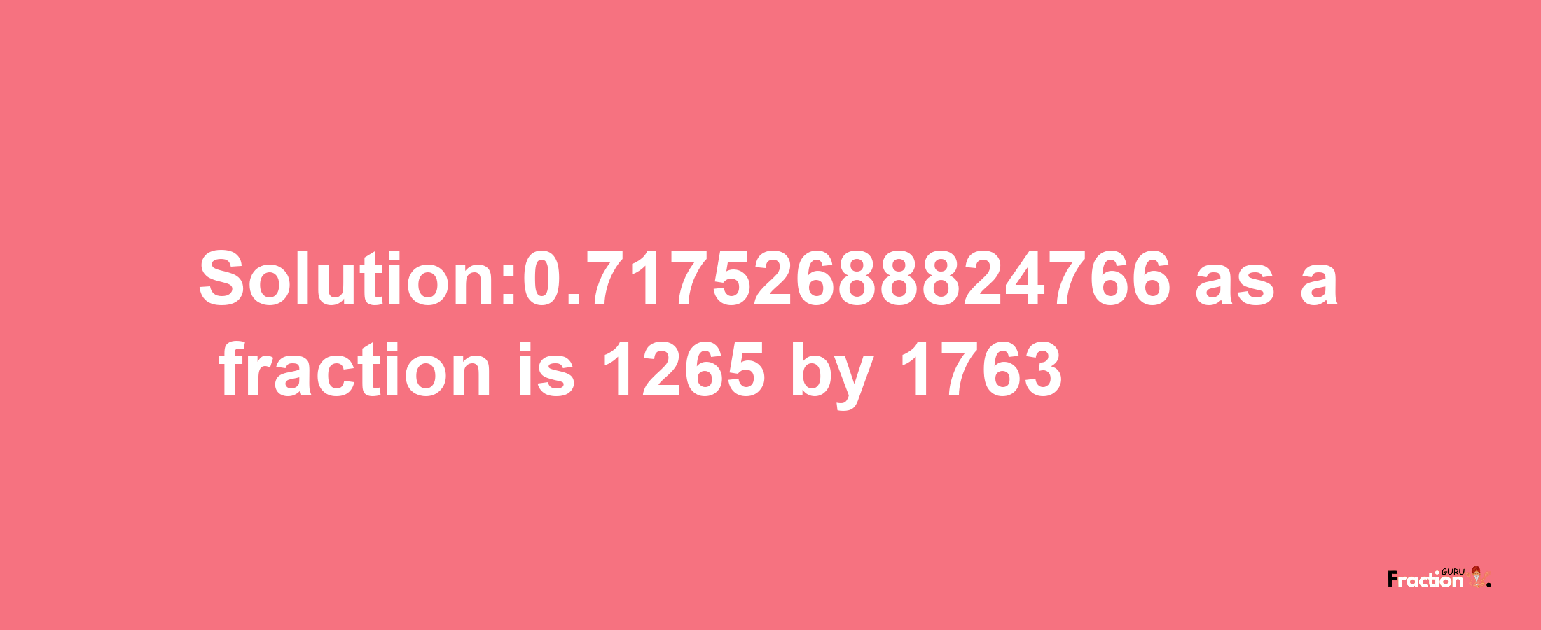 Solution:0.71752688824766 as a fraction is 1265/1763