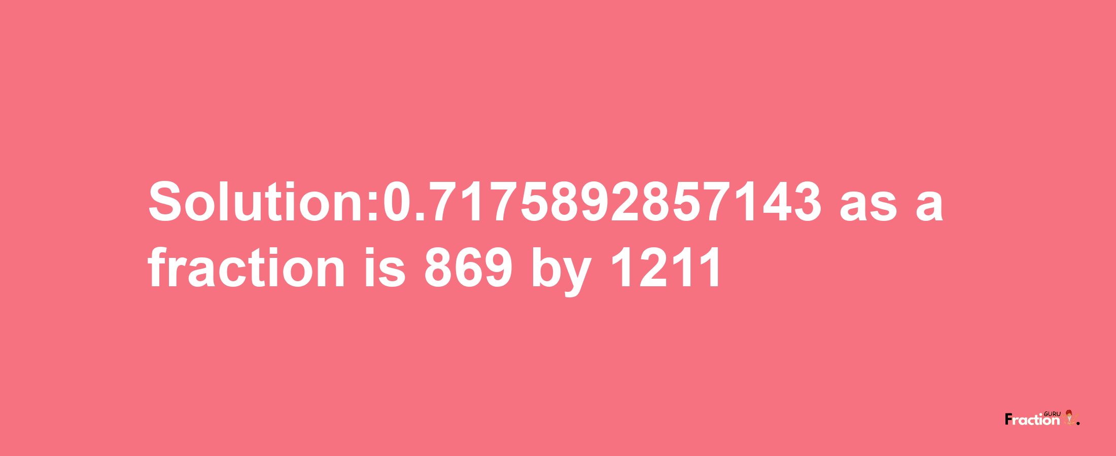 Solution:0.7175892857143 as a fraction is 869/1211