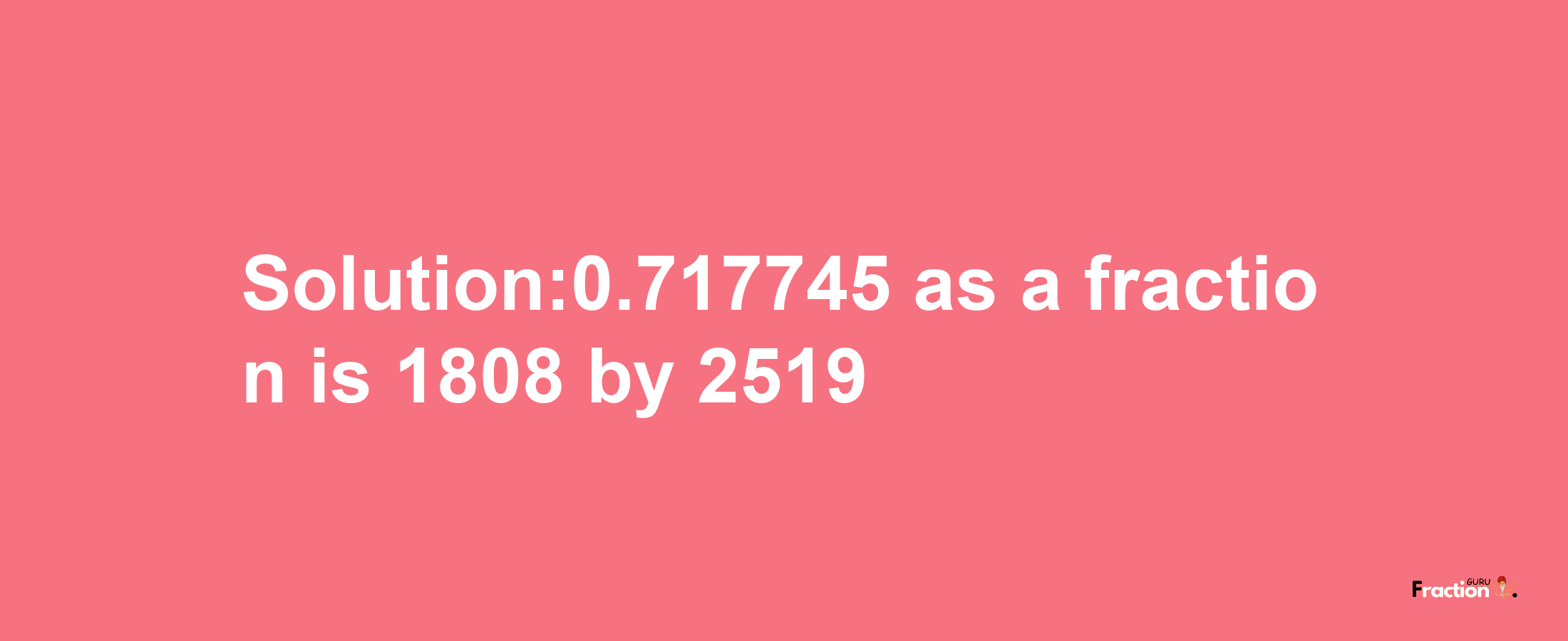 Solution:0.717745 as a fraction is 1808/2519