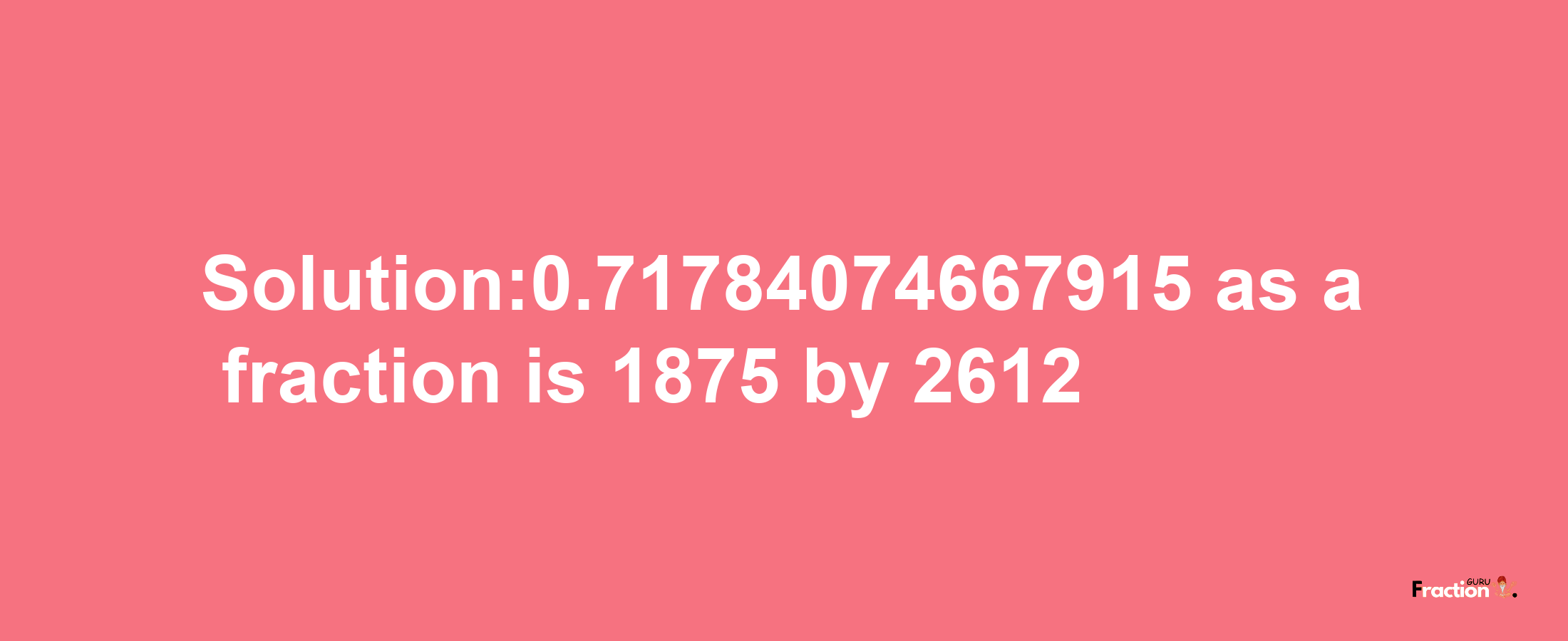 Solution:0.71784074667915 as a fraction is 1875/2612