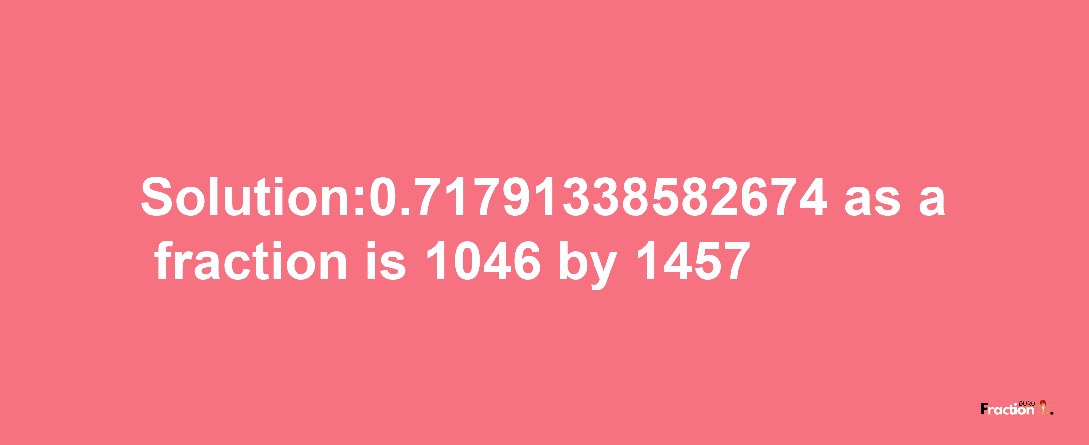 Solution:0.71791338582674 as a fraction is 1046/1457