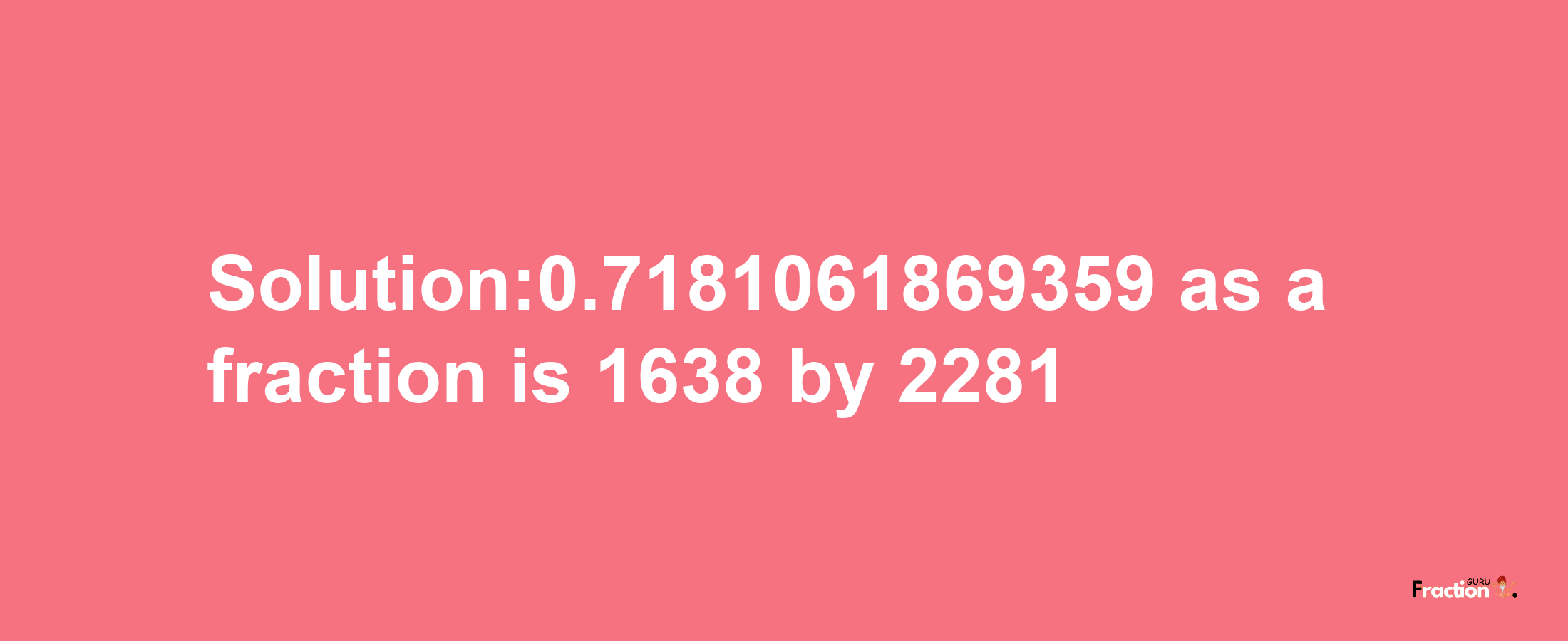 Solution:0.7181061869359 as a fraction is 1638/2281