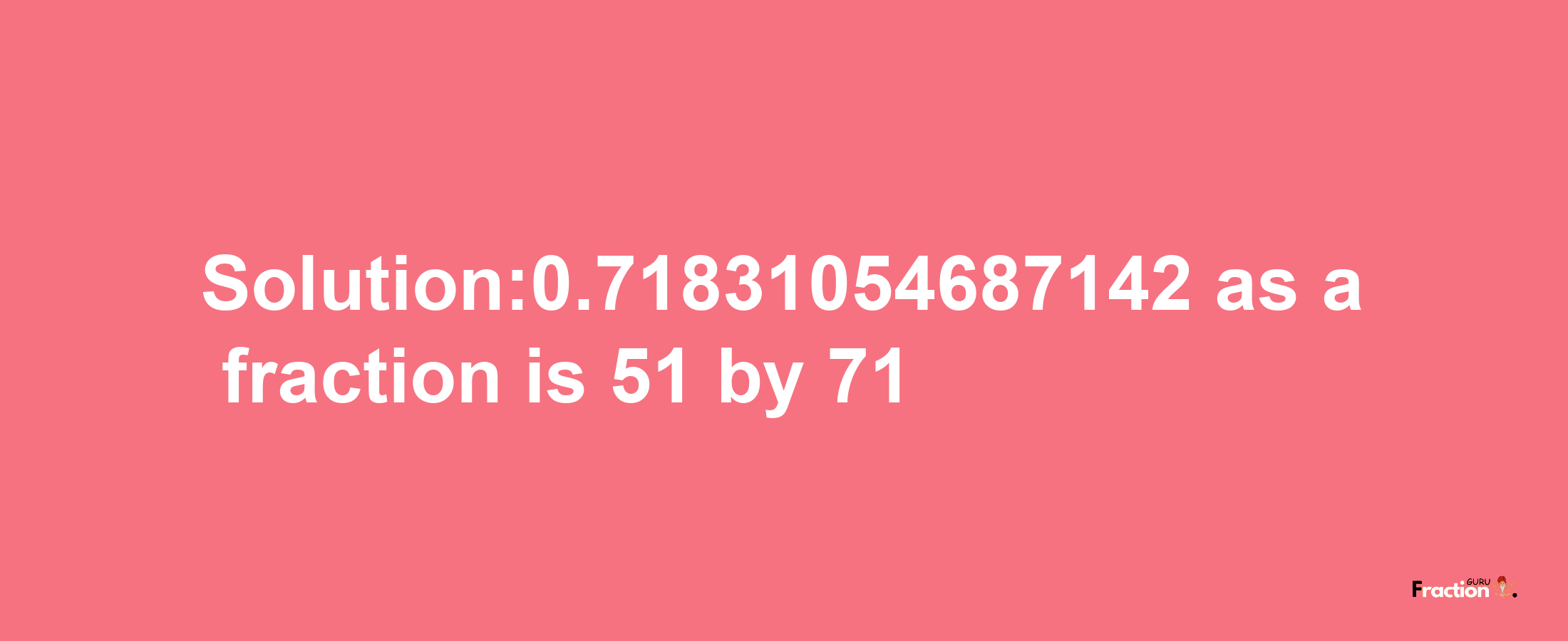 Solution:0.71831054687142 as a fraction is 51/71