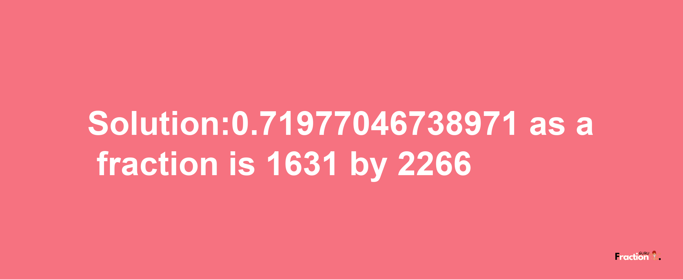 Solution:0.71977046738971 as a fraction is 1631/2266