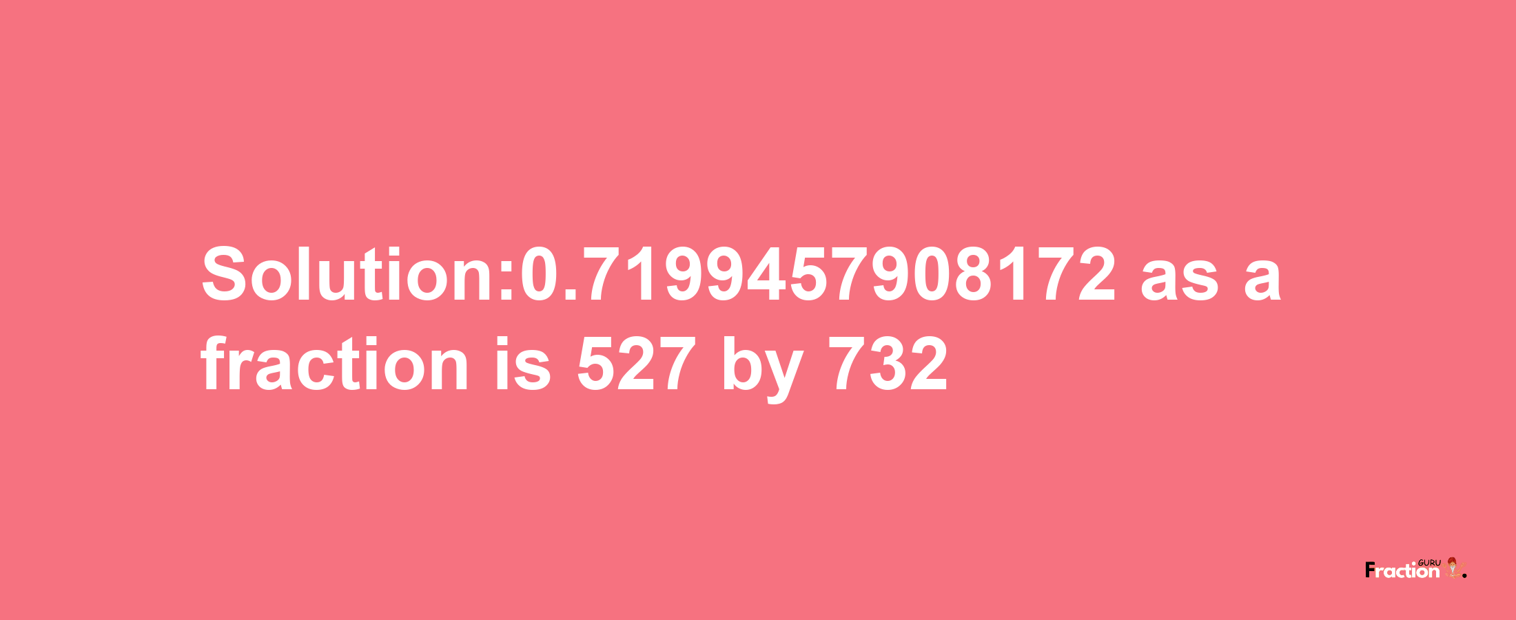 Solution:0.7199457908172 as a fraction is 527/732