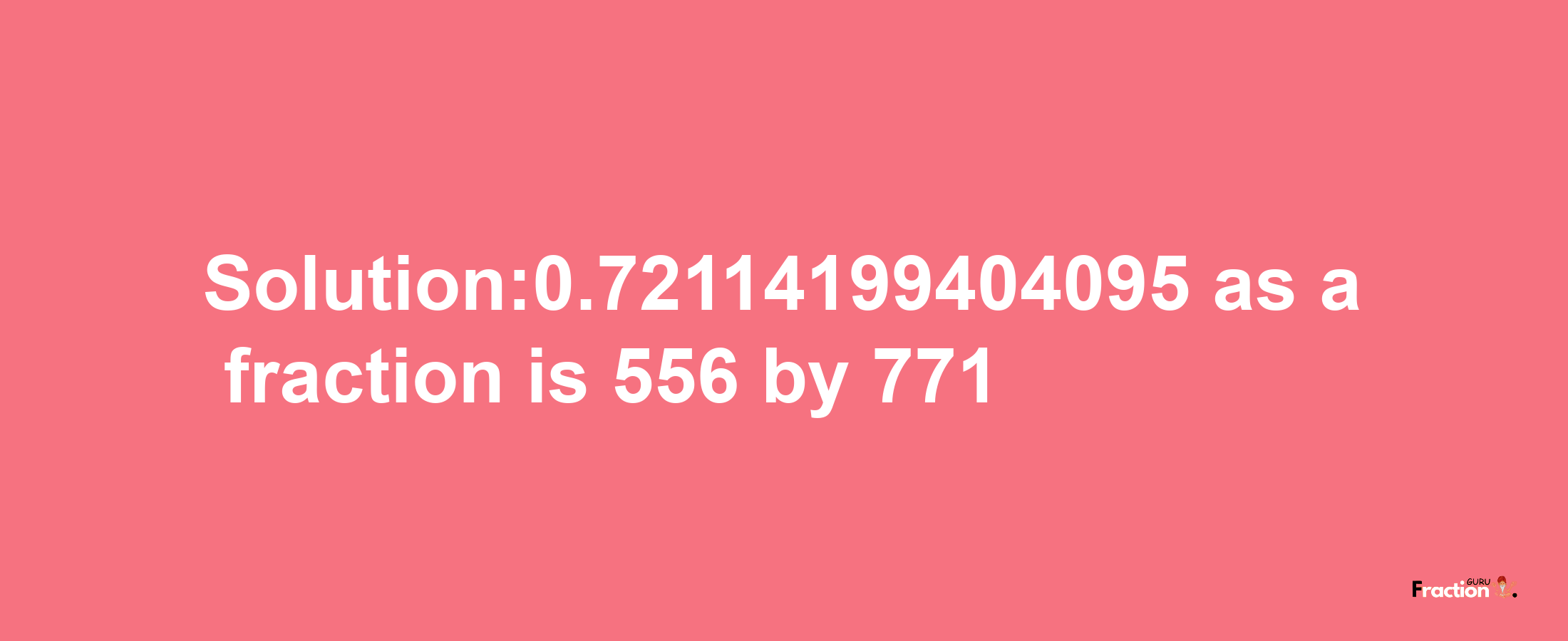 Solution:0.72114199404095 as a fraction is 556/771