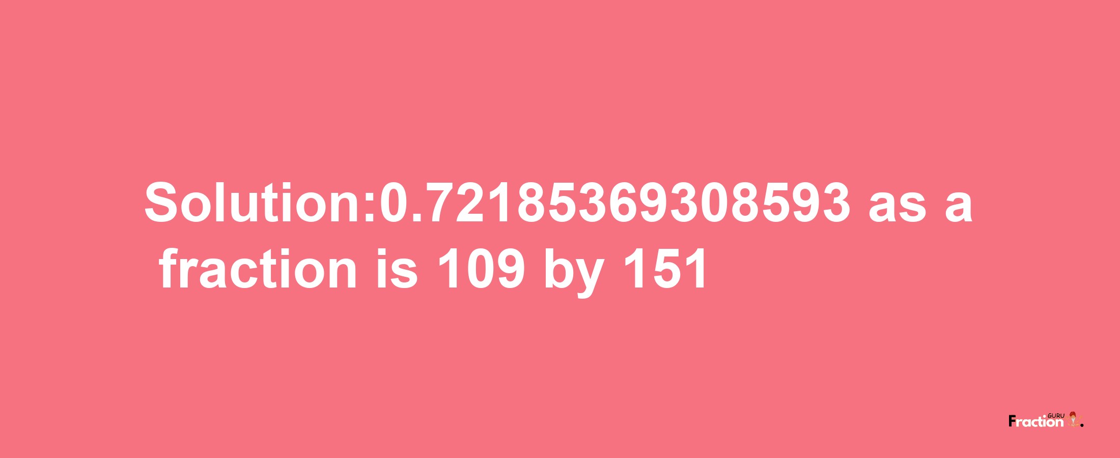 Solution:0.72185369308593 as a fraction is 109/151