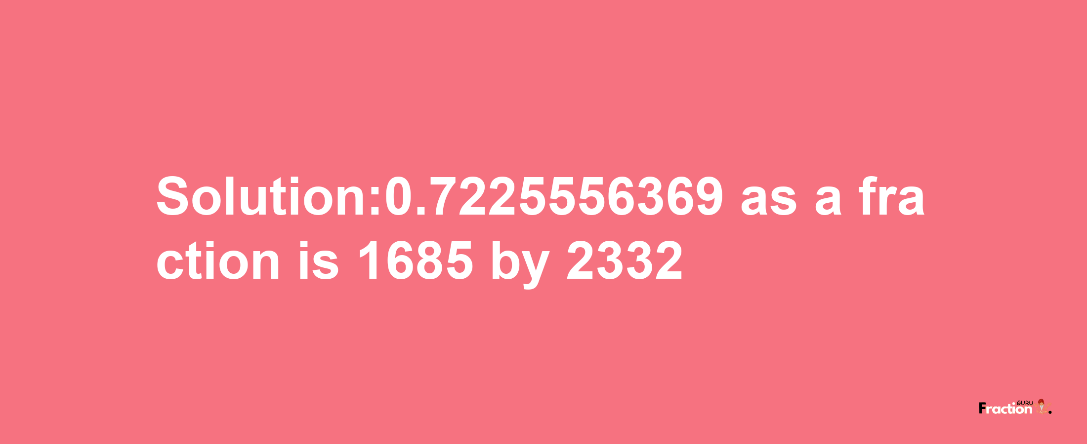 Solution:0.7225556369 as a fraction is 1685/2332