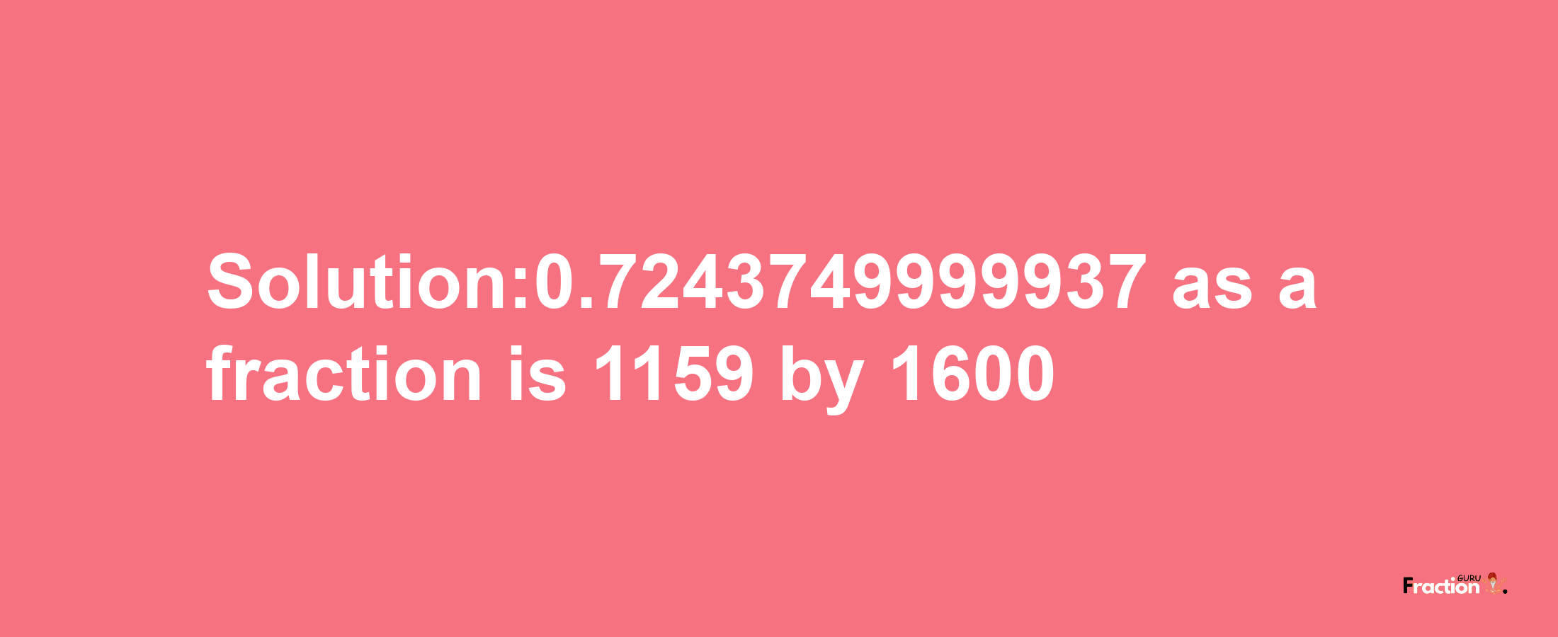 Solution:0.7243749999937 as a fraction is 1159/1600