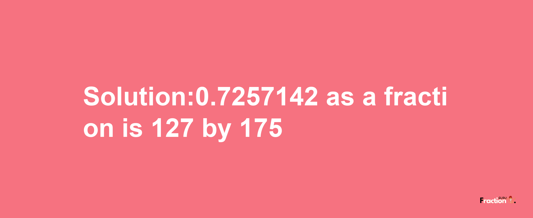 Solution:0.7257142 as a fraction is 127/175