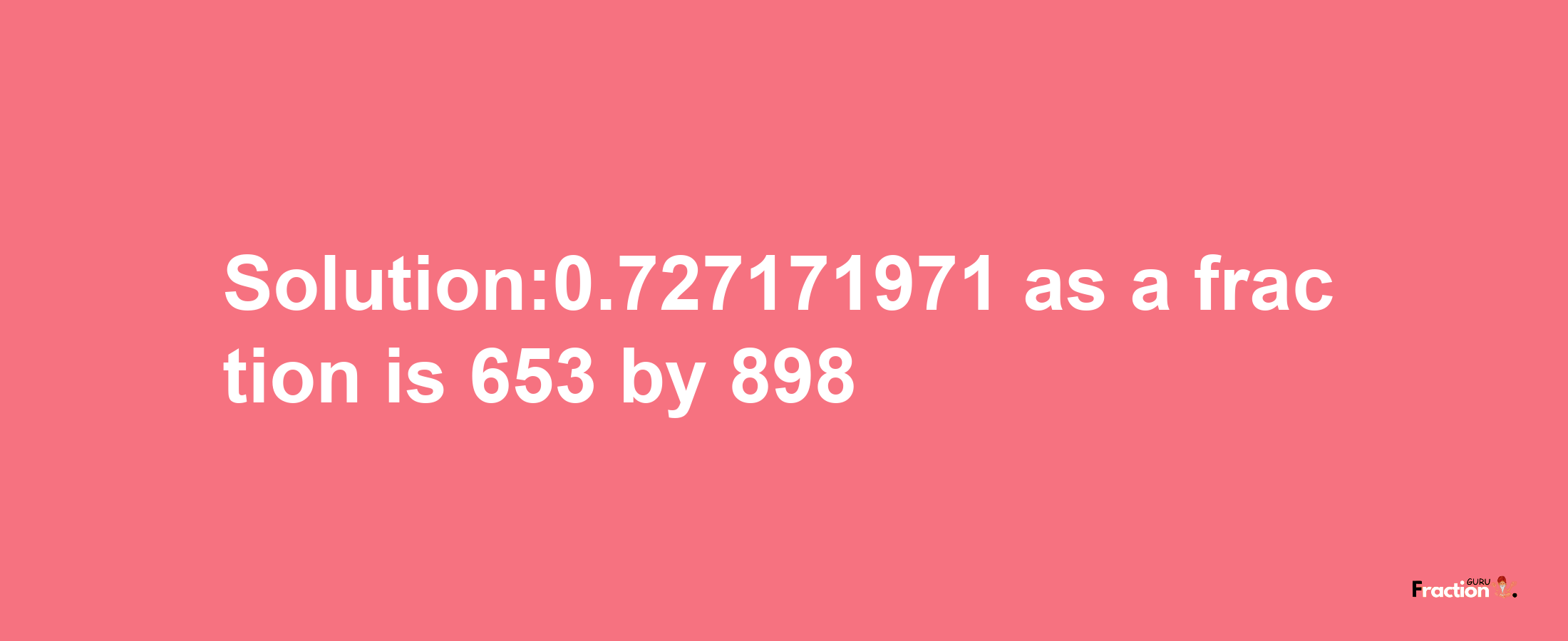 Solution:0.727171971 as a fraction is 653/898