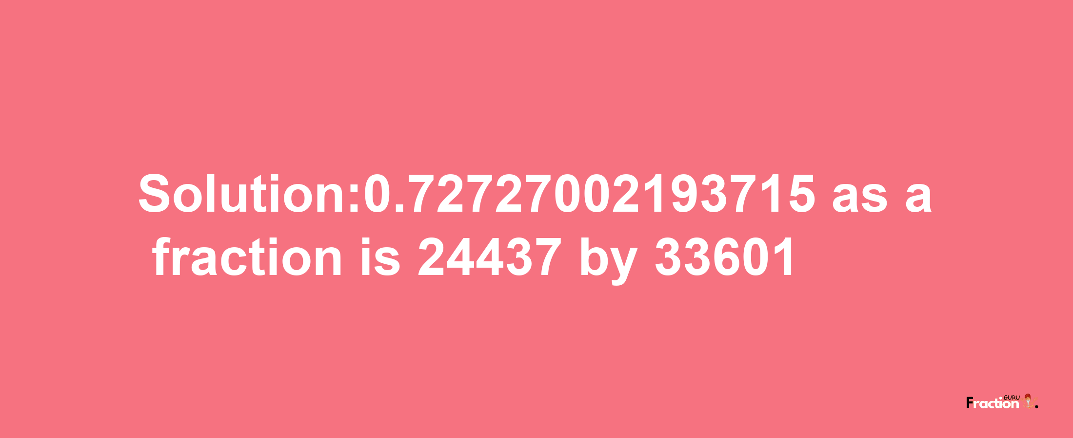 Solution:0.72727002193715 as a fraction is 24437/33601