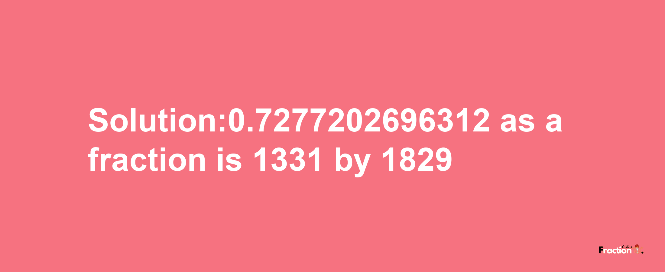 Solution:0.7277202696312 as a fraction is 1331/1829