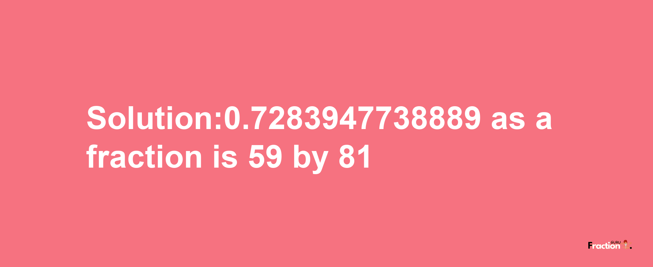 Solution:0.7283947738889 as a fraction is 59/81